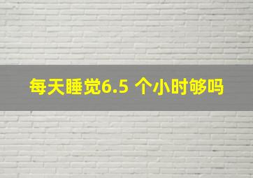 每天睡觉6.5 个小时够吗